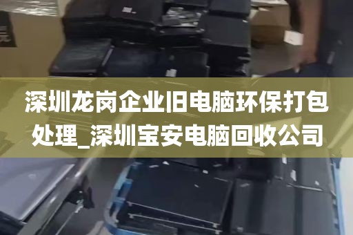深圳龙岗企业旧电脑环保打包处理_深圳宝安电脑回收公司