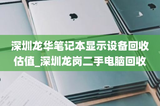 深圳龙华笔记本显示设备回收估值_深圳龙岗二手电脑回收