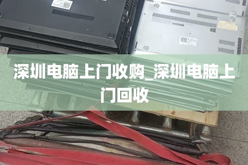 深圳电脑上门收购_深圳电脑上门回收