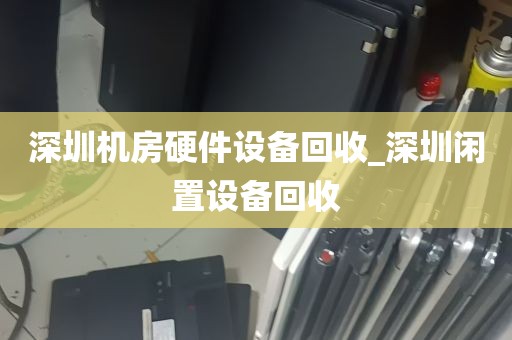 深圳机房硬件设备回收_深圳闲置设备回收