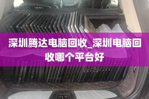 深圳腾达电脑回收_深圳电脑回收哪个平台好