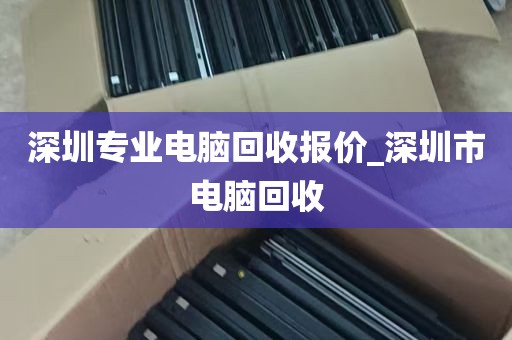 深圳专业电脑回收报价_深圳市电脑回收