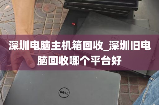 深圳电脑主机箱回收_深圳旧电脑回收哪个平台好