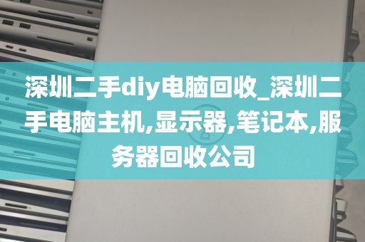 深圳二手diy电脑回收_深圳二手电脑主机,显示器,笔记本,服务器回收公司