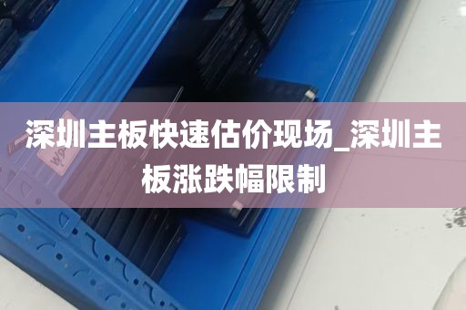深圳主板快速估价现场_深圳主板涨跌幅限制
