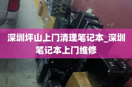 深圳坪山上门清理笔记本_深圳笔记本上门维修