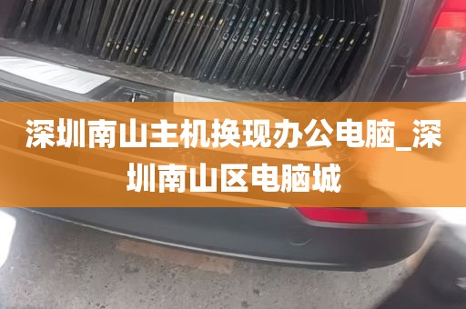 深圳南山主机换现办公电脑_深圳南山区电脑城