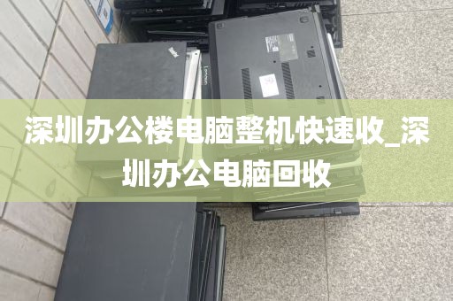 深圳办公楼电脑整机快速收_深圳办公电脑回收