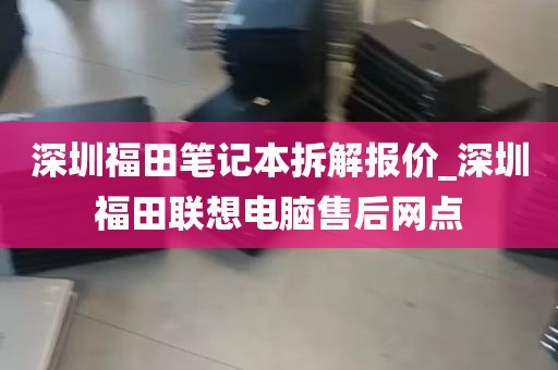 深圳福田笔记本拆解报价_深圳福田联想电脑售后网点