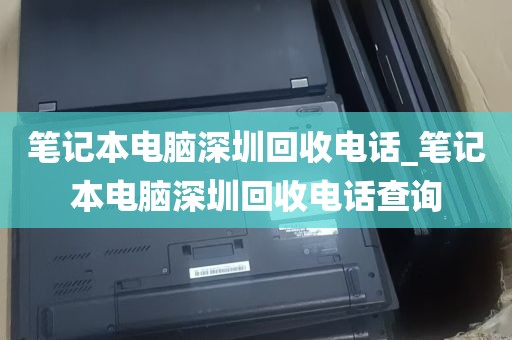 笔记本电脑深圳回收电话_笔记本电脑深圳回收电话查询