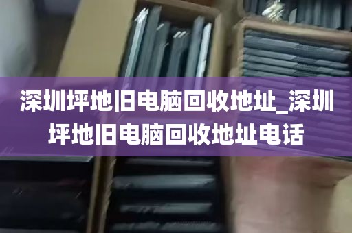 深圳坪地旧电脑回收地址_深圳坪地旧电脑回收地址电话