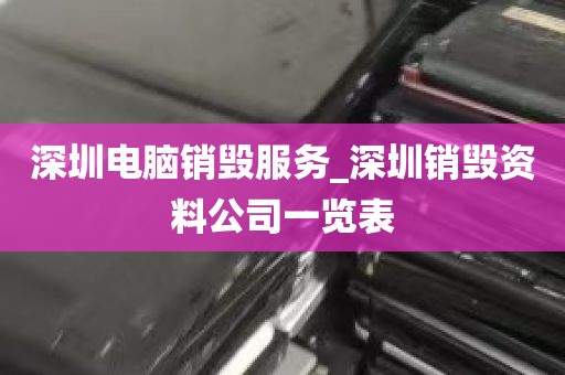 深圳电脑销毁服务_深圳销毁资料公司一览表