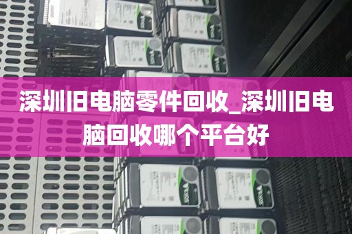 深圳旧电脑零件回收_深圳旧电脑回收哪个平台好