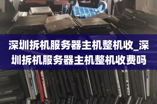 深圳拆机服务器主机整机收_深圳拆机服务器主机整机收费吗