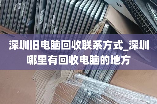 深圳旧电脑回收联系方式_深圳哪里有回收电脑的地方