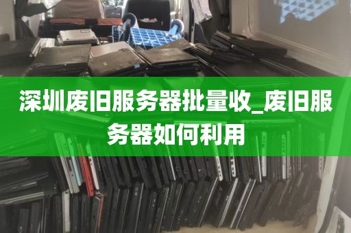 深圳废旧服务器批量收_废旧服务器如何利用