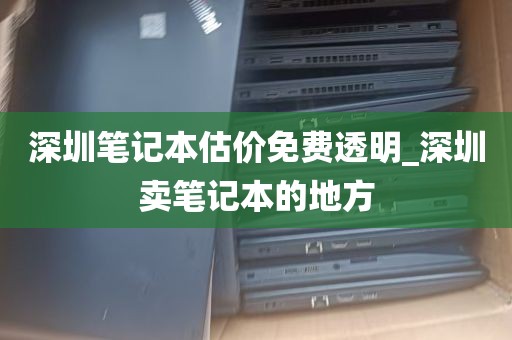 深圳笔记本估价免费透明_深圳卖笔记本的地方