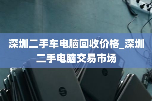 深圳二手车电脑回收价格_深圳二手电脑交易市场