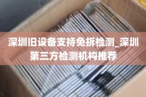 深圳旧设备支持免拆检测_深圳第三方检测机构推荐
