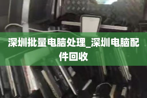 深圳批量电脑处理_深圳电脑配件回收