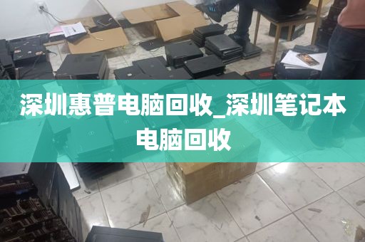 深圳惠普电脑回收_深圳笔记本电脑回收