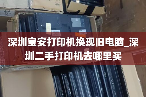 深圳宝安打印机换现旧电脑_深圳二手打印机去哪里买