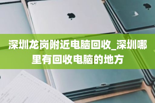 深圳龙岗附近电脑回收_深圳哪里有回收电脑的地方