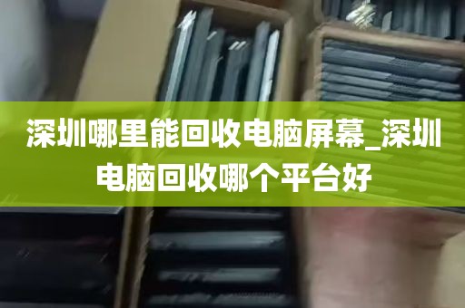 深圳哪里能回收电脑屏幕_深圳电脑回收哪个平台好