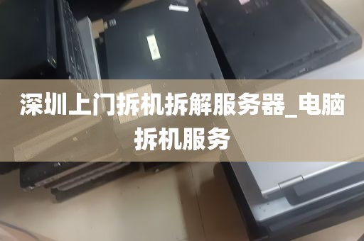 深圳上门拆机拆解服务器_电脑拆机服务