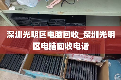 深圳光明区电脑回收_深圳光明区电脑回收电话