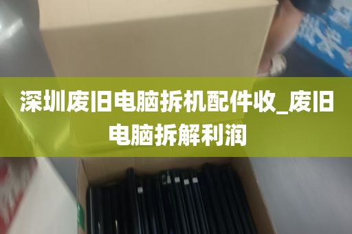 深圳废旧电脑拆机配件收_废旧电脑拆解利润