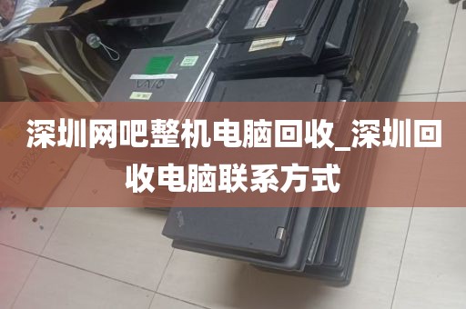深圳网吧整机电脑回收_深圳回收电脑联系方式