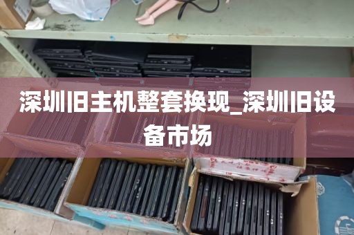 深圳旧主机整套换现_深圳旧设备市场