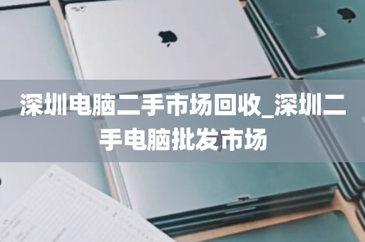 深圳电脑二手市场回收_深圳二手电脑批发市场