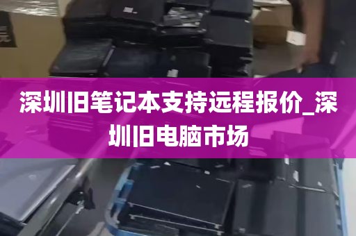 深圳旧笔记本支持远程报价_深圳旧电脑市场