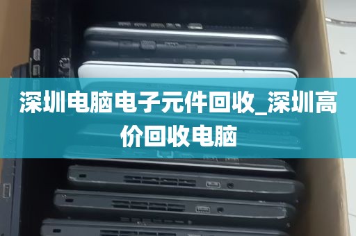 深圳电脑电子元件回收_深圳高价回收电脑