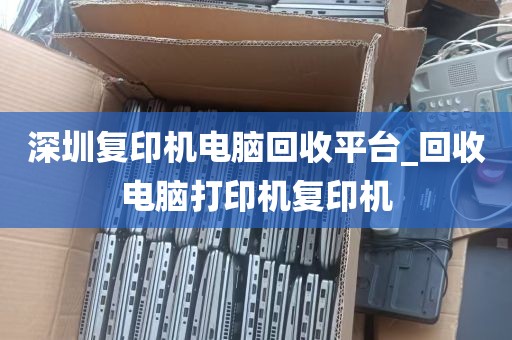 深圳复印机电脑回收平台_回收电脑打印机复印机