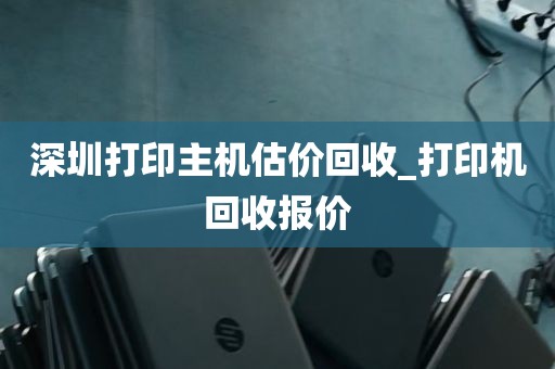 深圳打印主机估价回收_打印机回收报价
