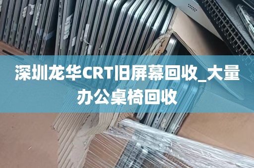 深圳龙华CRT旧屏幕回收_大量办公桌椅回收