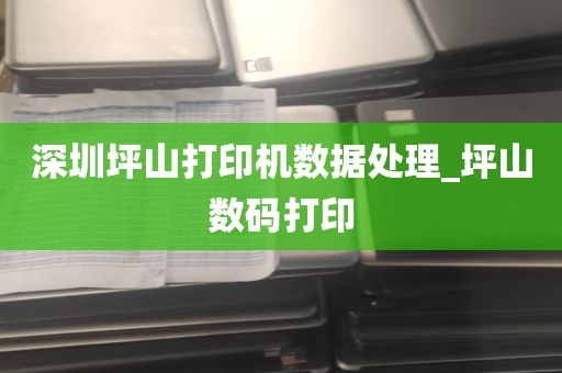 深圳坪山打印机数据处理_坪山数码打印