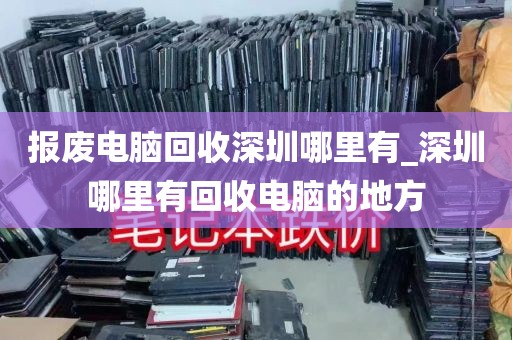 报废电脑回收深圳哪里有_深圳哪里有回收电脑的地方