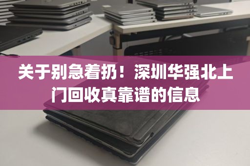 关于别急着扔！深圳华强北上门回收真靠谱的信息