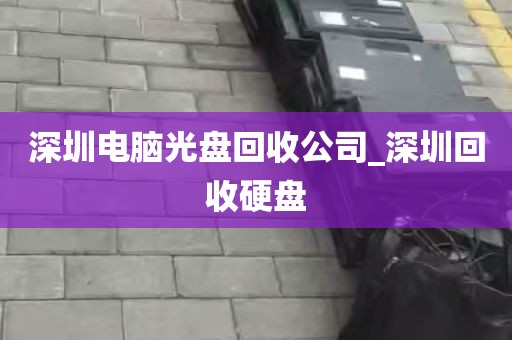 深圳电脑光盘回收公司_深圳回收硬盘