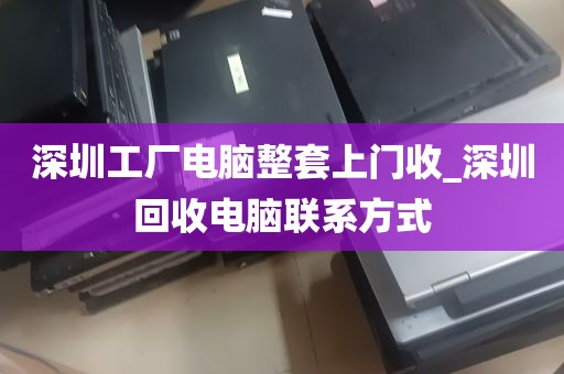 深圳工厂电脑整套上门收_深圳回收电脑联系方式