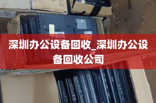 深圳办公设备回收_深圳办公设备回收公司