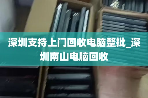 深圳支持上门回收电脑整批_深圳南山电脑回收