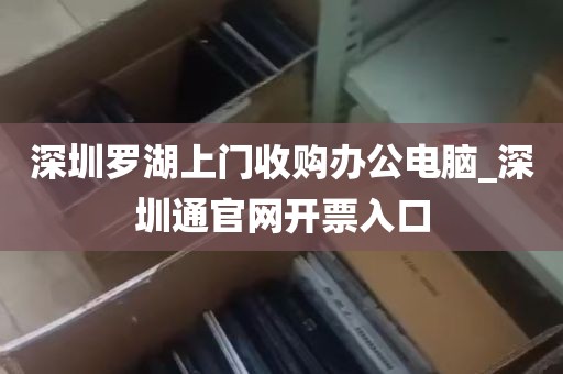 深圳罗湖上门收购办公电脑_深圳通官网开票入口