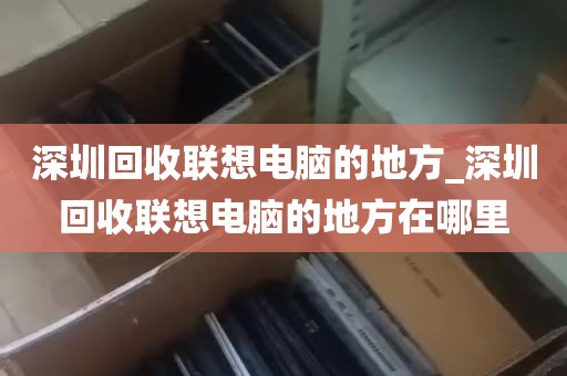 深圳回收联想电脑的地方_深圳回收联想电脑的地方在哪里