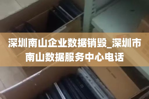深圳南山企业数据销毁_深圳市南山数据服务中心电话
