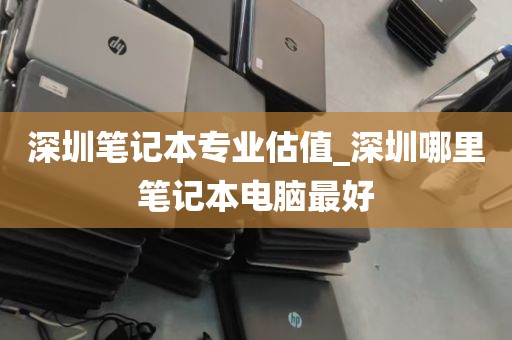 深圳笔记本专业估值_深圳哪里笔记本电脑最好